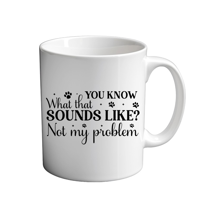 You Know What That Sounds Like? Not My Problem 11oz coffee Mug You Know What That Sounds Like? Not My Problem 11oz coffee Mug